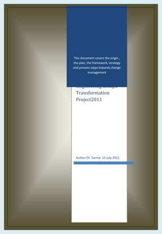 This document covers the origin ,
the plan, the framework, strategy
and process steps towards change
management
Engineering Escape-
Transformation
Project2011
Author:Dr. Sarma- 15-july-2011
 