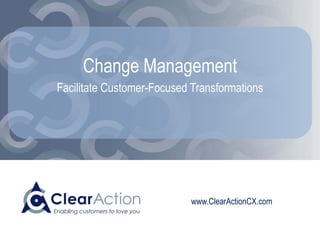 www.ClearActionCX.com
Change Management
Facilitate Customer-Focused Transformations
 
