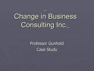   Change in Business Consulting Inc.   Professor Gunhold Case Study 