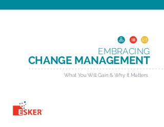 EMBRACING 
CHANGE MANAGEMENT 
What You Will Gain & Why It Matters 
 