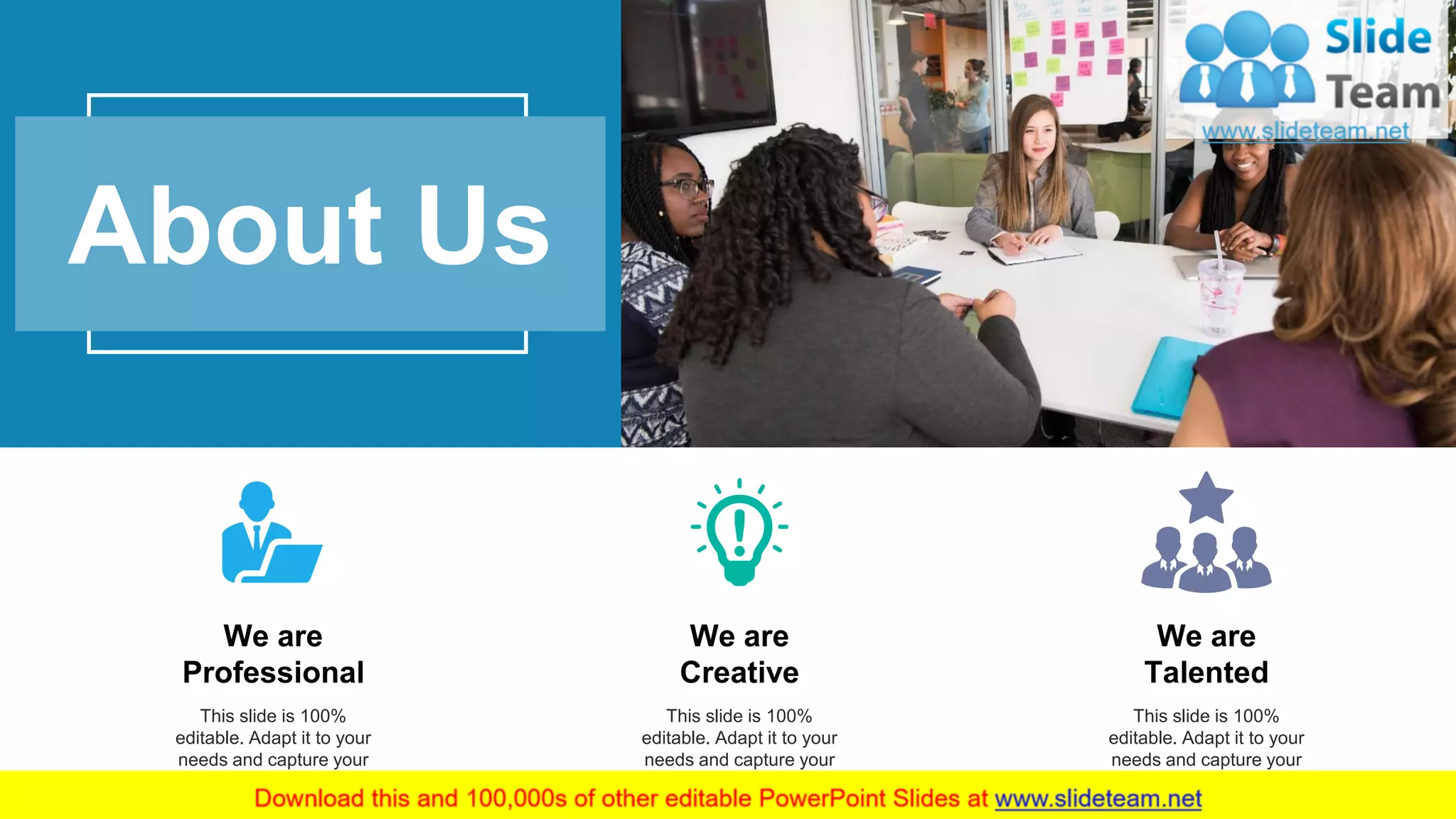 14
About Us
We are
Professional
This slide is 100%
editable. Adapt it to your
needs and capture your
audience's attention.
We are
Creative
This slide is 100%
editable. Adapt it to your
needs and capture your
audience's attention.
This slide is 100%
editable. Adapt it to your
needs and capture your
audience's attention.
We are
Talented
 