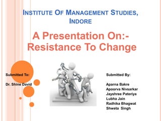 INSTITUTE OF MANAGEMENT STUDIES,
                       INDORE

             A Presentation On:-
            Resistance To Change

Submitted To:                   Submitted By:

Dr. Shine David                 Aparna Bakre
                                Apoorva Nivsarkar
                                Jayshree Pateriya
                                Lubha Jain
                                Radhika Bhagwat
                                Shweta Singh
 
