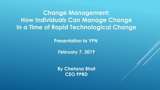 Change Management:
How Individuals Can Manage Change
In a Time of Rapid Technological Change
Presentation to YPN
February 7, 2019
By Chetana Bhat
CEO PPRD
 