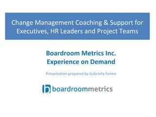 Change Management Coaching & Support for
Executives, HR Leaders and Project Teams
Boardroom Metrics Inc.
Experience on Demand
Presentation prepared by Gabriella Fermo
 