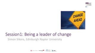 Session1: Being a leader of change
Simon Sikora, Edinburgh Napier University
 