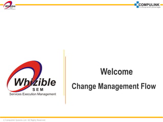 © Compulink Systems Ltd. All Rights Reserved. 
Welcome 
Change Management Flow 
 