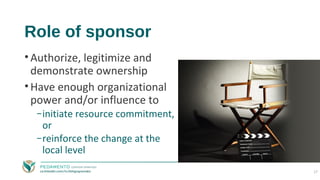 Role of sponsor
•Authorize, legitimize and
demonstrate ownership
•Have enough organizational
power and/or influence to
−in...