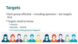 Targets
•Each group affected – including sponsors – are targets
first
•Targets need to know:
• Impacts
• Benefits - WIIFM
...