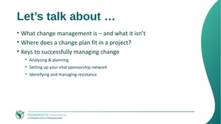 Let’s talk about …
• What change management is – and what it isn’t
• Where does a change plan fit in a project?
• Keys to ...
