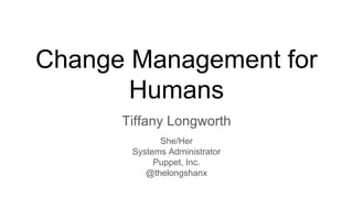 Change Management for
Humans
Tiffany Longworth
She/Her
Systems Administrator
Puppet, Inc.
@thelongshanx
 