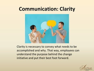 Communication: Clarity
21
Clarity is necessary to convey what needs to be
accomplished and why. That way, employees can
understand the purpose behind the change
initiative and put their best foot forward.
 