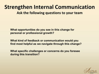 Strengthen Internal Communication
Ask the following questions to your team
24
What opportunities do you see in this change for
personal or professional growth?
What kind of feedback or communication would you
find most helpful as we navigate through this change?
What specific challenges or concerns do you foresee
during this transition?
 