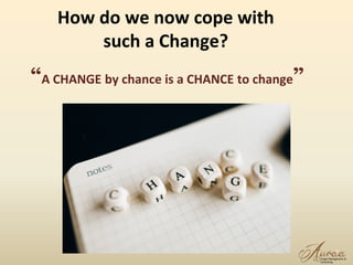 How do we now cope with
such a Change?
6
“A CHANGE by chance is a CHANCE to change”
 