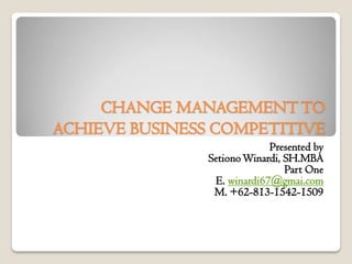 CHANGE MANAGEMENTTO
ACHIEVE BUSINESS COMPETITIVE
Presented by
SetionoWinardi, SH.MBA
Part One
E. winardi67@gmai.com
M. +62-813-1542-1509
 
