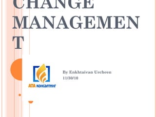 CHANGE MANAGEMENT By Enkhtaivan Urcheen 11/30/10 