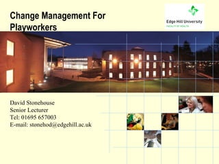 Change Management For
Playworkers




David Stonehouse
Senior Lecturer
Tel: 01695 657003
E-mail: stonehod@edgehill.ac.uk



          the University of choice
 