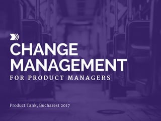 CHANGE
MANAGEMENT
F O R P R O D U C T M A N A G E R S
Product Tank, Bucharest 2017
 