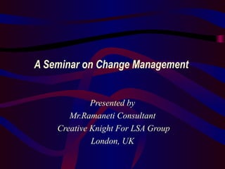 A Seminar on Change Management  Presented by Mr.Ramaneti Consultant Creative Knight For LSA Group London, UK 