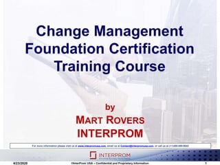 Change Management
Foundation Certification
Training Course
For more information please visit us at www.interpromusa.com, email us at Contact@interpromusa.com, or call us at (+1)480-699-9642
4/23/2020 ©InterProm USA – Confidential and Proprietary Information 1
by
MART ROVERS
INTERPROM
 