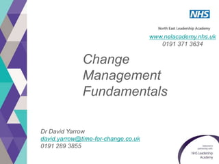 www.nelacademy.nhs.uk
0191 371 3634
Change
Management
Fundamentals
Dr David Yarrow
david.yarrow@time-for-change.co.uk
0191 289 3855
 