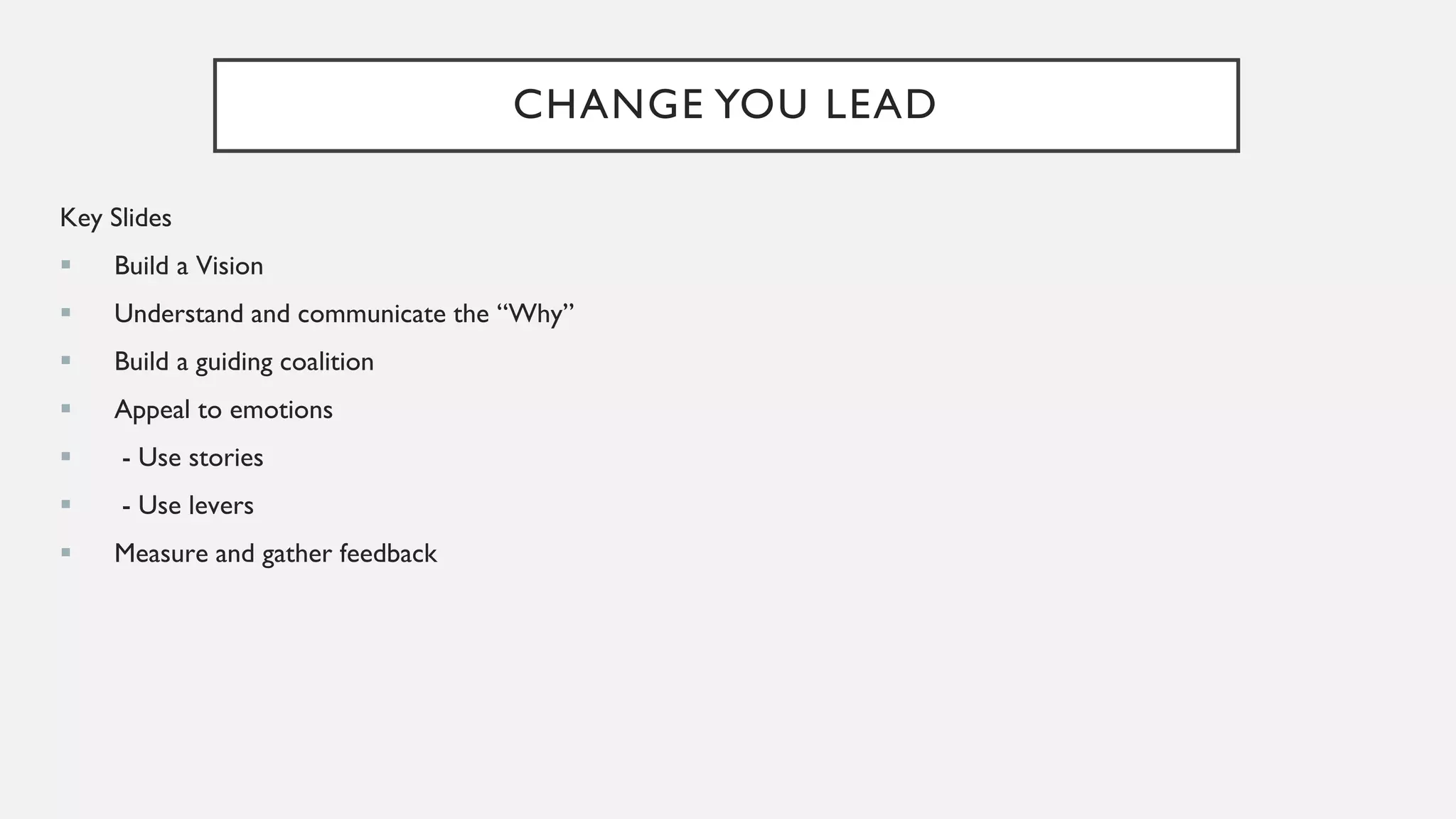 CHANGE YOU LEAD
Key Slides
▪ Build a Vision
▪ Understand and communicate the “Why”
▪ Build a guiding coalition
▪ Appeal to emotions
▪ - Use stories
▪ - Use levers
▪ Measure and gather feedback
 