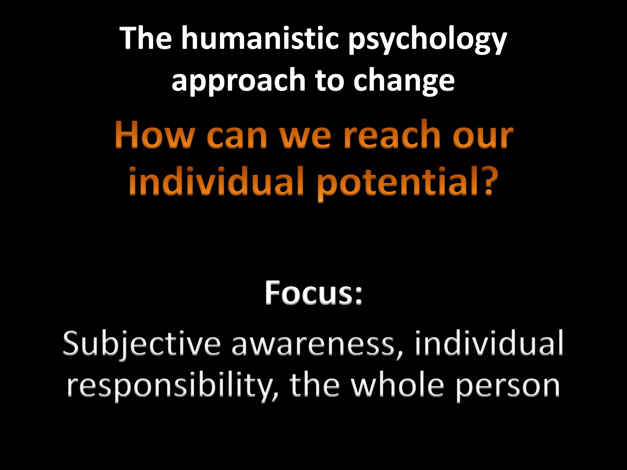 The humanistic psychology
      approach to change




             Focus:
Subjective awareness, individual
responsibility, the whole person
 