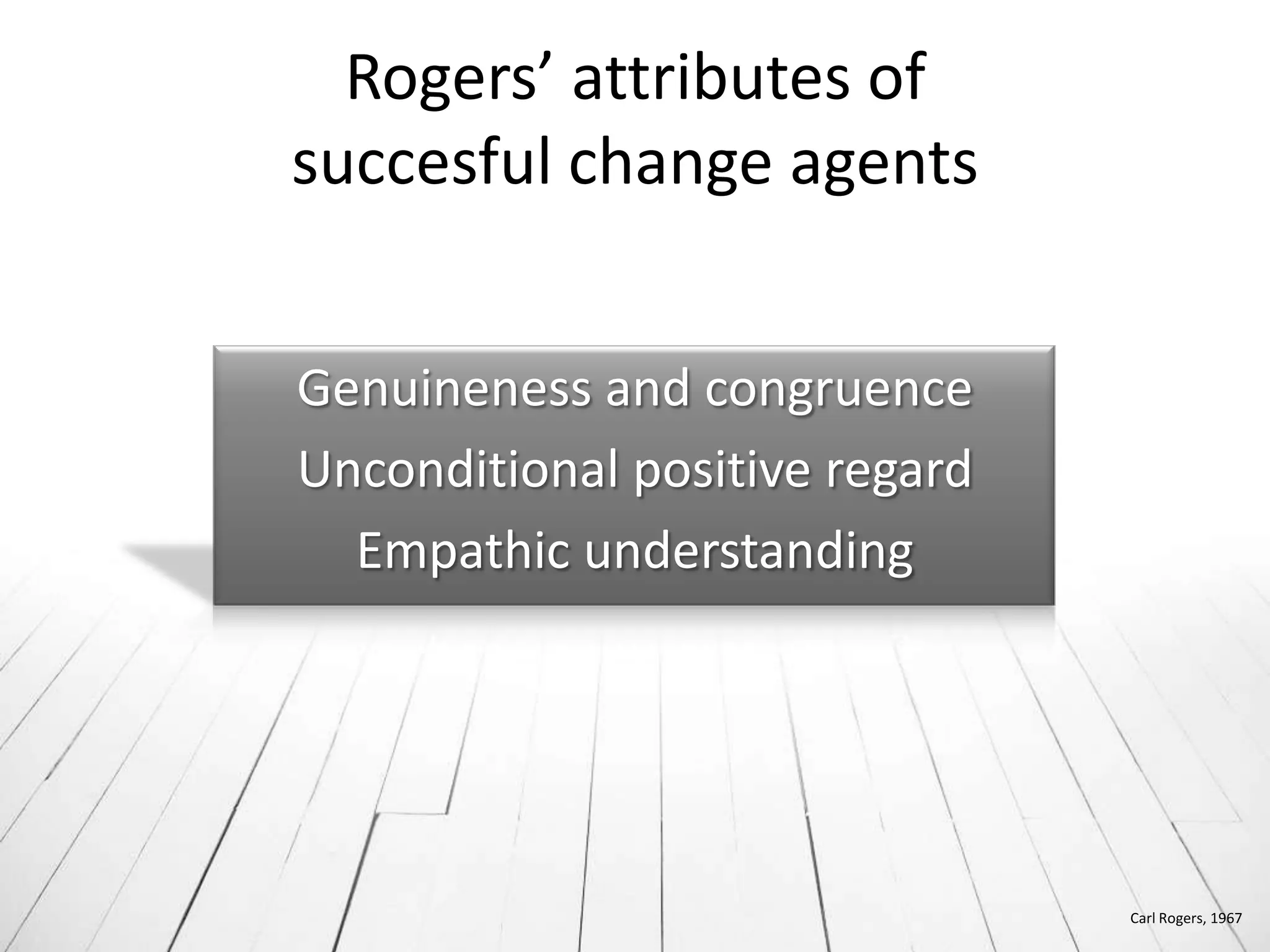 Rogers’ attributes of
succesful change agents


Genuineness and congruence
Unconditional positive regard
  Empathic understanding




                                Carl Rogers, 1967
 