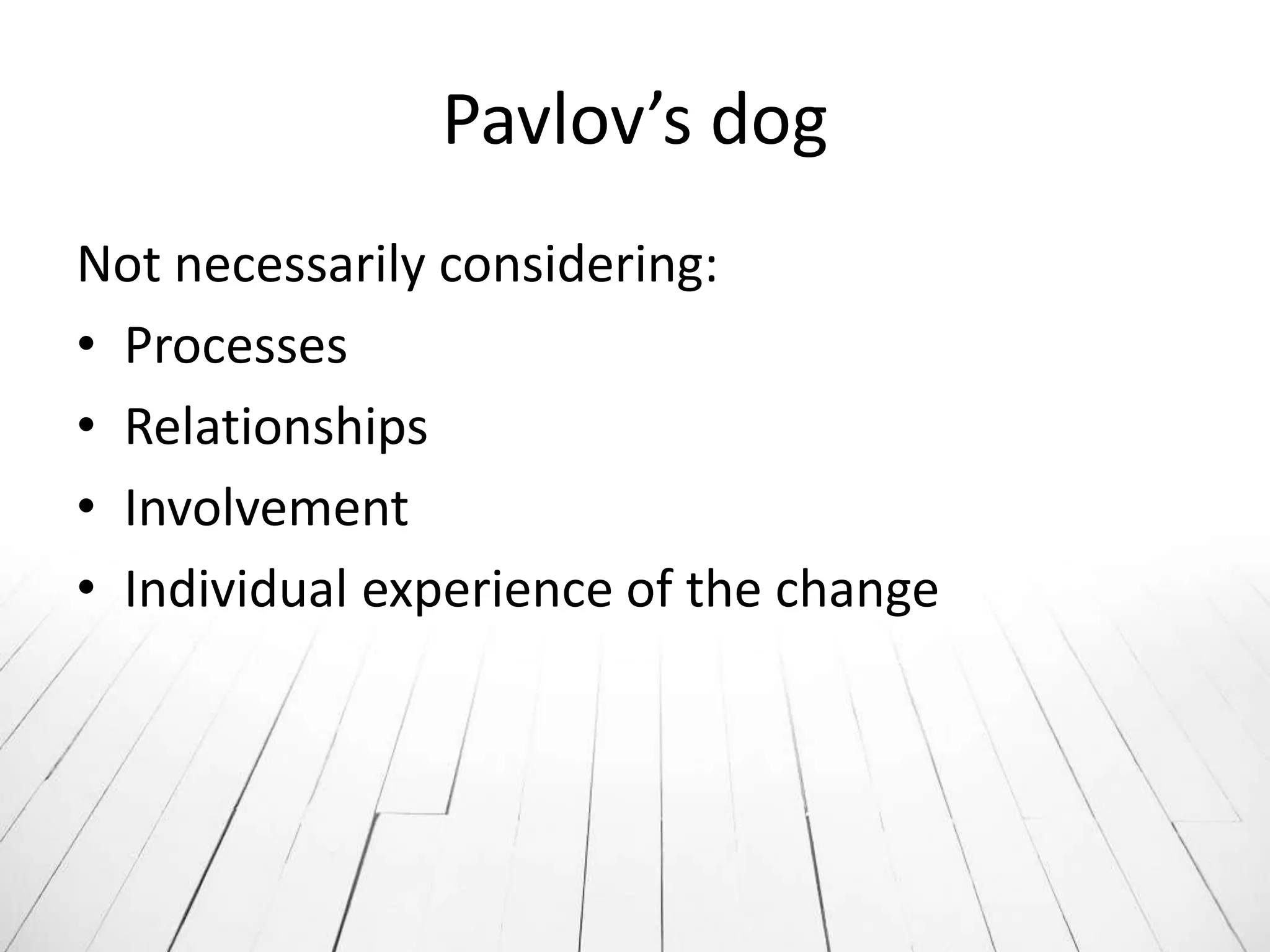 Pavlov’s dog
Not necessarily considering:
• Processes
• Relationships
• Involvement
• Individual experience of the change
 