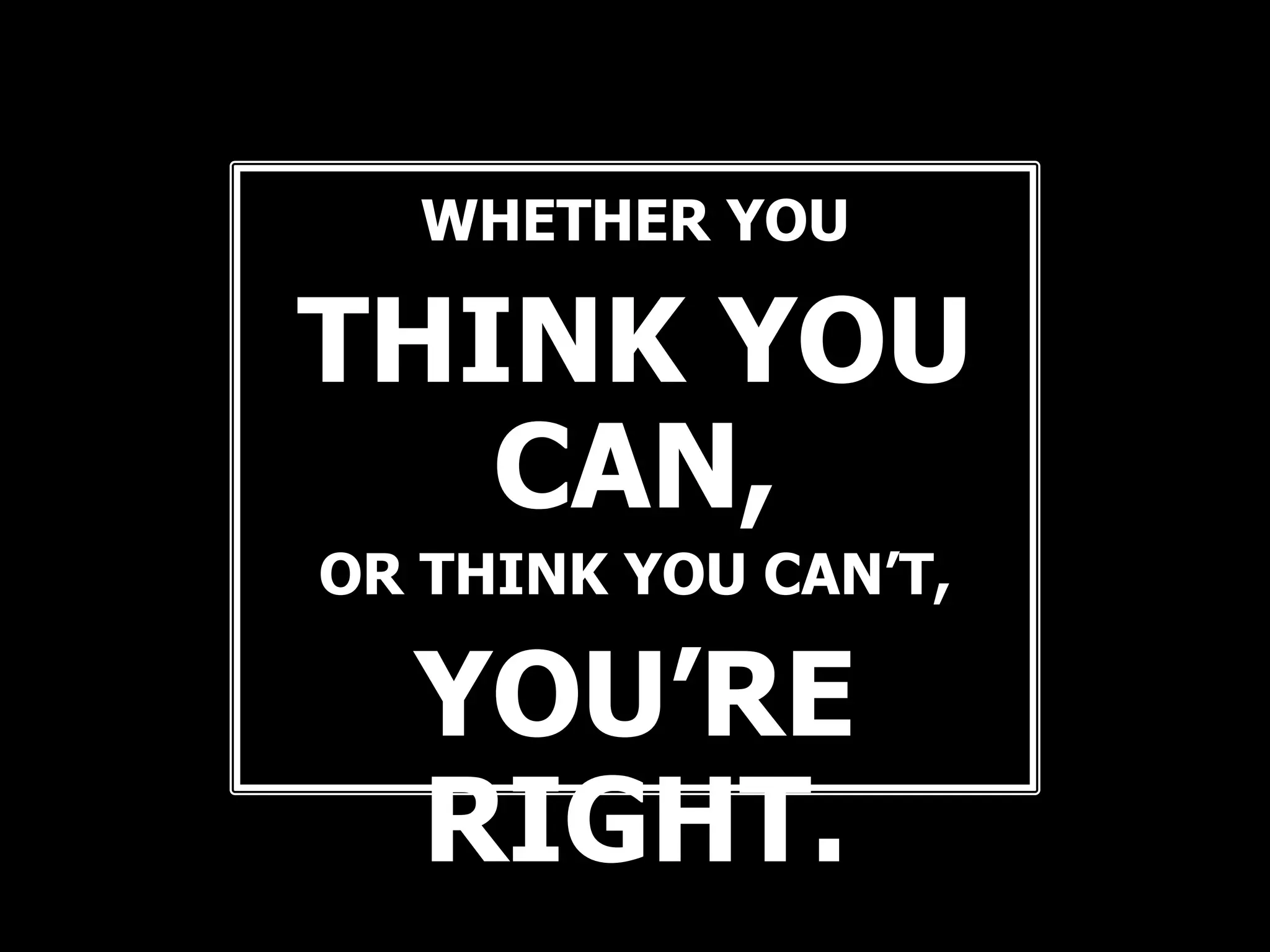 WHETHER YOU

THINK YOU
   CAN,
OR THINK YOU CAN’T,

  YOU’RE
  RIGHT.
 