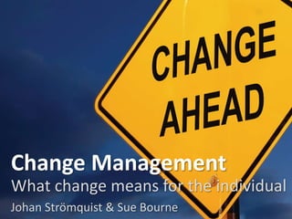 Change Management
What change means for the individual
Johan Strömquist & Sue Bourne
 