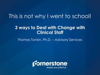 Thomas Tonkin, Ph.D. – Advisory Services
This is not why I went to school!
3 ways to Deal with Change with
Clinical Staff
 