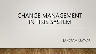 CHANGE MANAGEMENT
IN HRIS SYSTEM
-SANGRAM MATKAR
 