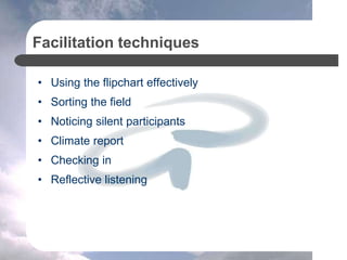 Facilitation techniques
• Using the flipchart effectively
• Sorting the field
• Noticing silent participants
• Climate report
• Checking in
• Reflective listening
 
