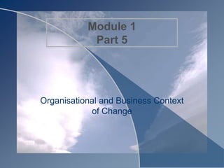 Module 1
Part 5
Organisational and Business Context
of Change
 
