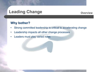 Leading Change
Why bother?
• Strong committed leadership is critical to accelerating change
• Leadership impacts all other change processes
• Leaders must play varied roles
Overview
 