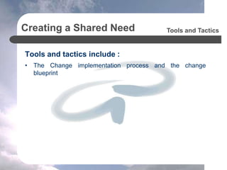 Creating a Shared Need
Tools and tactics include :
• The Change implementation process and the change
blueprint
Tools and Tactics
 