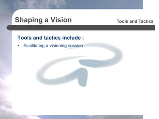 Shaping a Vision
Tools and tactics include :
• Facilitating a visioning session
Tools and Tactics
 