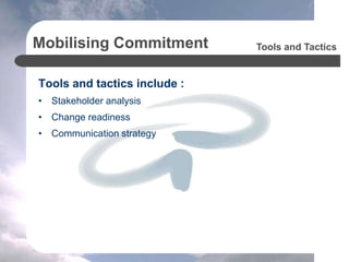 Mobilising Commitment
Tools and tactics include :
• Stakeholder analysis
• Change readiness
• Communication strategy
Tools and Tactics
 