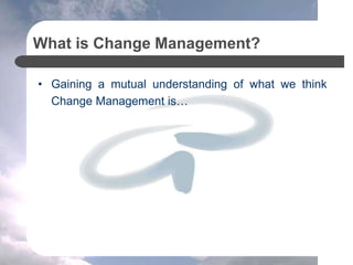 What is Change Management?
• Gaining a mutual understanding of what we think
Change Management is…
 