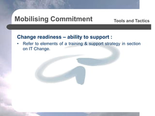 Mobilising Commitment
Change readiness – ability to support :
• Refer to elements of a training & support strategy in section
on IT Change.
Tools and Tactics
 