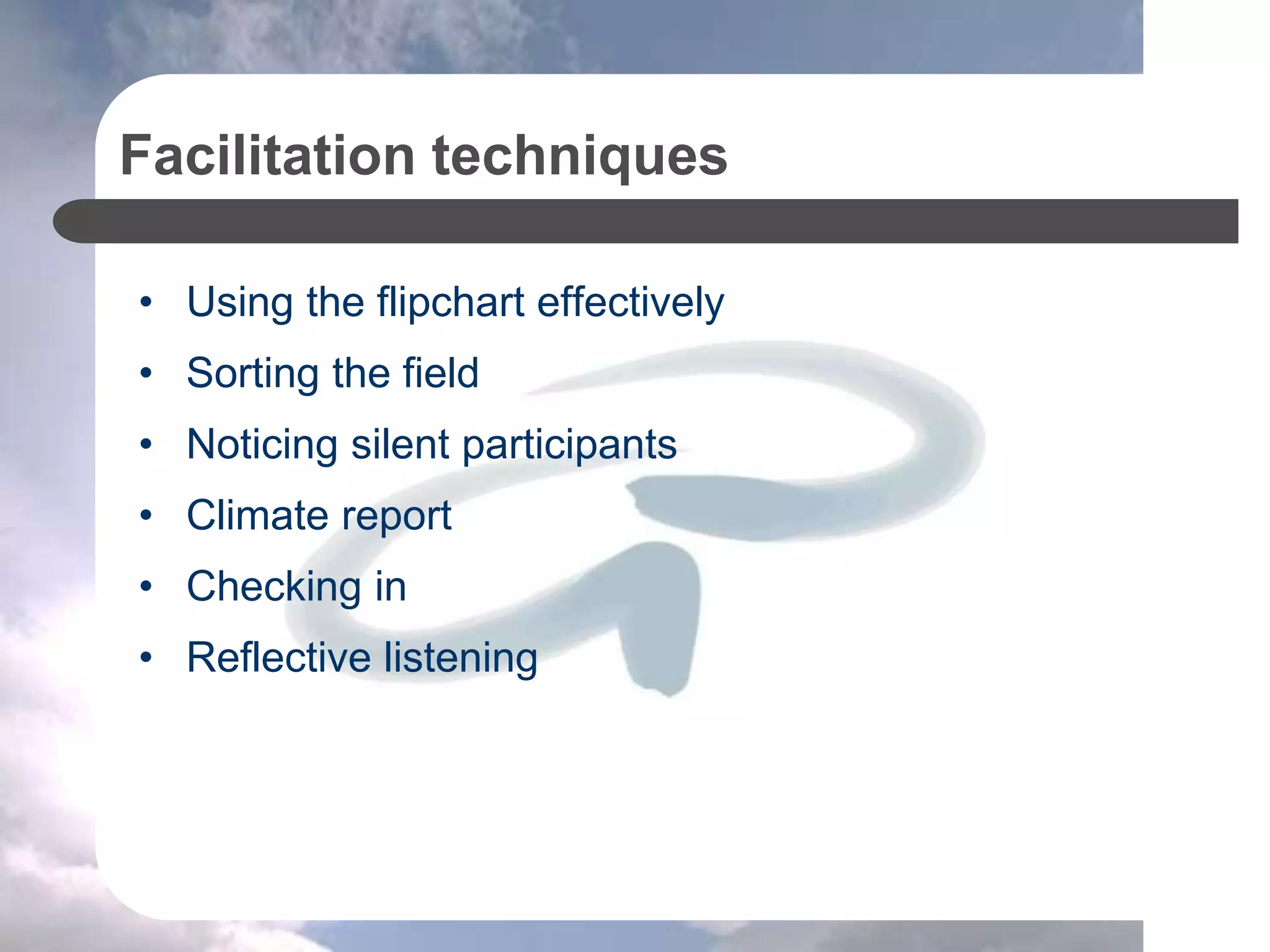 Facilitation techniques
• Using the flipchart effectively
• Sorting the field
• Noticing silent participants
• Climate report
• Checking in
• Reflective listening
 