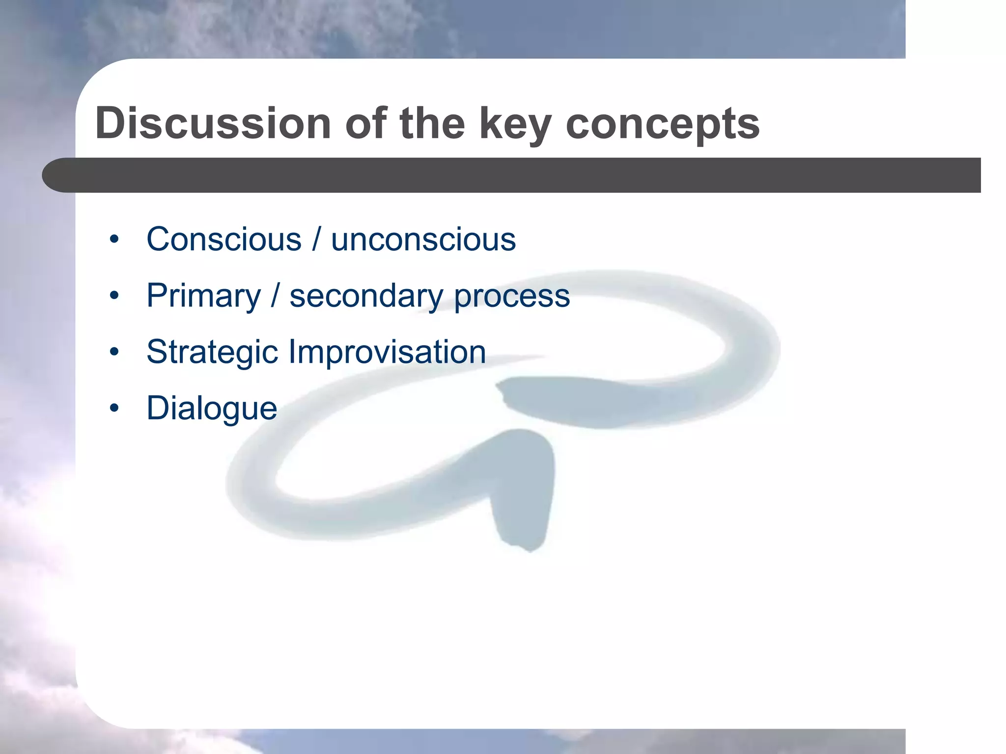 Discussion of the key concepts
• Conscious / unconscious
• Primary / secondary process
• Strategic Improvisation
• Dialogue
 