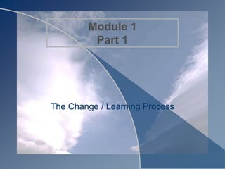Module 1
Part 1
The Change / Learning Process
 