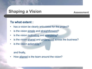 Shaping a Vision
Change efforts can potentially derail when :
• Everyone has their own vision, and no effort is made to ga...