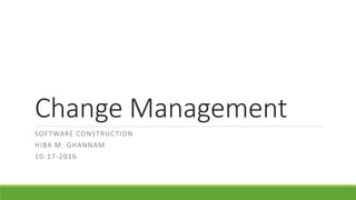 Change Management
SOFTWARE CONSTRUCTION
HIBA M. GHANNAM
10-17-2016
 