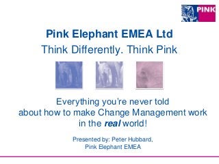 Everything you’re never told
about how to make Change Management work
in the real world!
Presented by: Peter Hubbard,
Pink Elephant EMEA
Pink Elephant EMEA Ltd
Think Differently. Think Pink
 