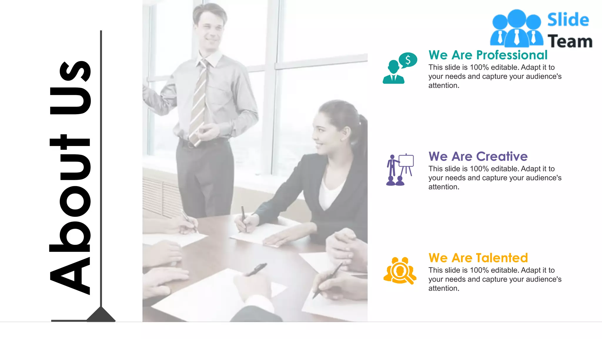 20
This slide is 100% editable. Adapt it to
your needs and capture your audience's
attention.
We Are Professional
This slide is 100% editable. Adapt it to
your needs and capture your audience's
attention.
We Are Creative
This slide is 100% editable. Adapt it to
your needs and capture your audience's
attention.
We Are Talented
About
Us
 