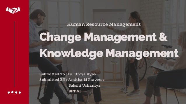 Change Management &
Knowledge Management
Human Resource Management
Submitted To : Dr. Divya Vyas
Submitted BY : Amitha M Praveen
Sakshi Uchaniya
BFT VI
 