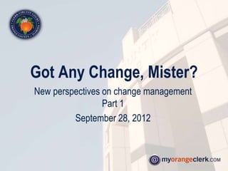Got Any Change, Mister?
New perspectives on change management
                 Part 1
         September 28, 2012
 