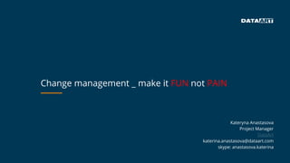 Change management _ make it FUN not PAIN
Kateryna Anastasova
Project Manager
DataArt
katerina.anastasova@dataart.com
skype: anastasova.katerina
 